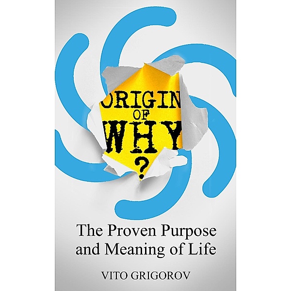 Origin Of Why: The Proven Purpose and Meaning of Life, Vito Grigorov