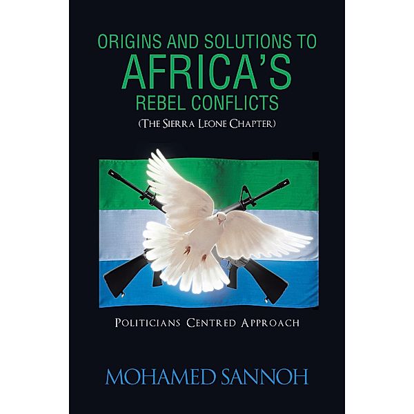 Origins and Solutions to Africa'S Rebel Conflicts (The Seirra Leone Chapter), Mohamed Sannoh