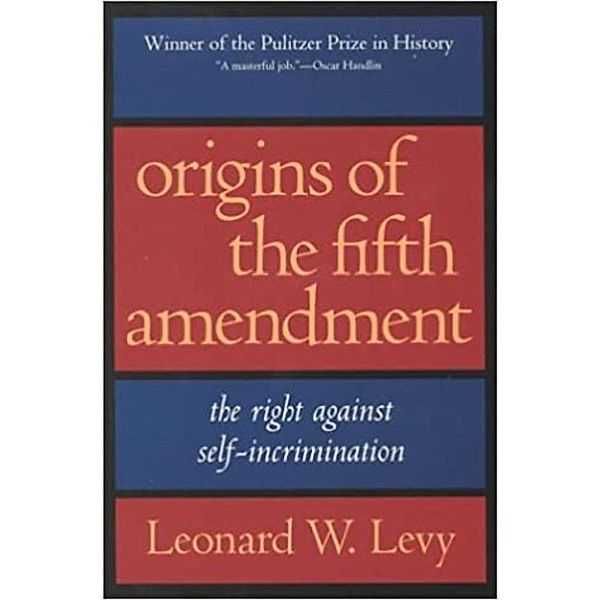 Origins of the Fifth Amendment: The Right Against Self-Incrimination, Leonard W. Levy