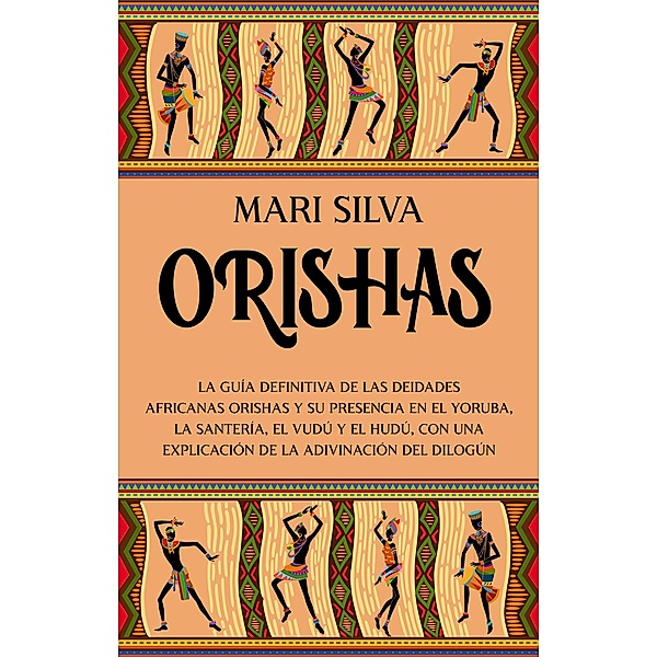 Orishas: La guía definitiva de las deidades africanas orishas y su presencia en el yoruba, la santería, el vudú y el hudú, con una explicación de la adivinación del dilogún, Mari Silva