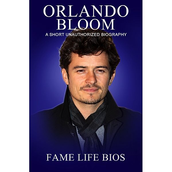 Orlando Bloom A Short Unauthorized Biography, Fame Life Bios