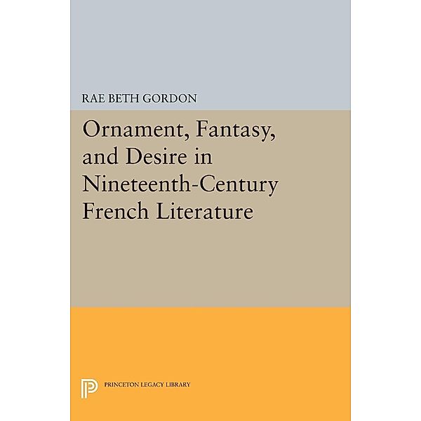 Ornament, Fantasy, and Desire in Nineteenth-Century French Literature / Princeton Legacy Library Bd.192, Rae Beth Gordon