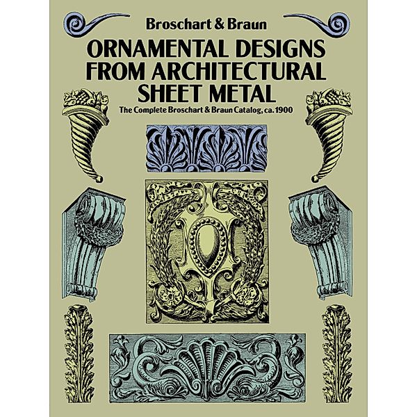 Ornamental Designs from Architectural Sheet Metal / Dover Pictorial Archive, Jacob Broschart, Wm. A. Braun