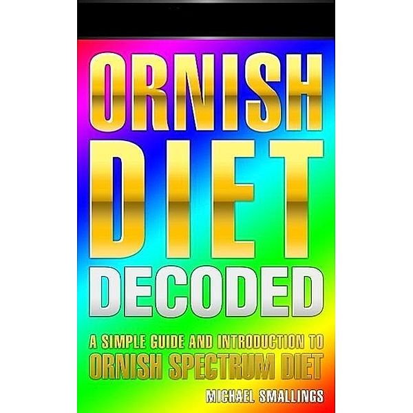 ORNISH DIET DECODED: A Simple Guide & Introduction to the Ornish Spectrum Diet & Lifestyle (Diets Simplified), Michael Smallings