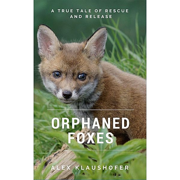 Orphaned Foxes: A true tale of rescue and release, Alex Klaushofer