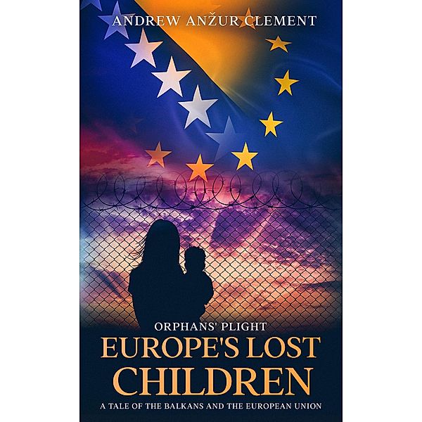 Orphans' Plight: Europe's Lost Children A Tale of the Balkans and the European Union / Europe's Lost Children, Andrew Anzur Clement