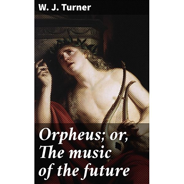 Orpheus; or, The music of the future, W. J. Turner