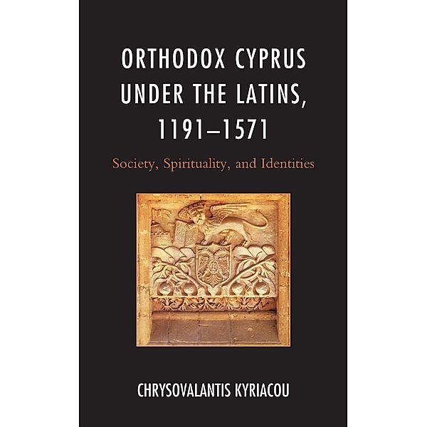 Orthodox Cyprus under the Latins, 1191-1571 / Byzantium: A European Empire and Its Legacy, Chrysovalantis Kyriacou