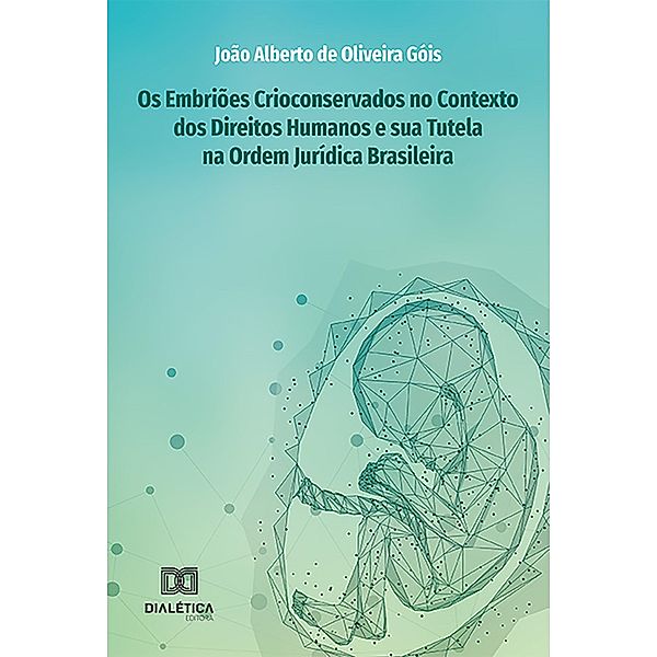 Os Embriões Crioconservados no Contexto dos Direitos Humanos e sua Tutela na Ordem Jurídica Brasileira, João Alberto de Oliveira Góis