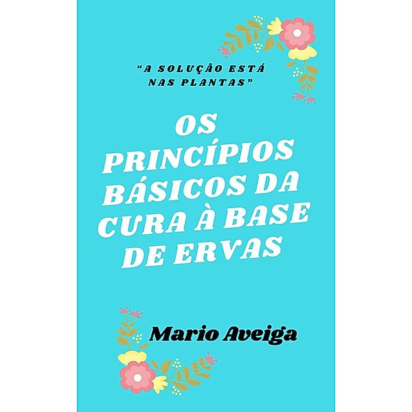 Os princípios básicos da cura à base de ervas & A solução está nas plantas, Mario Aveiga