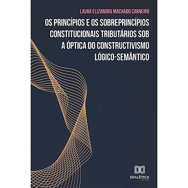 Os princípios e os sobreprincípios constitucionais tributários sob a óptica do constructivismo lógico-semântico, Laura Elizandra Machado Carneiro