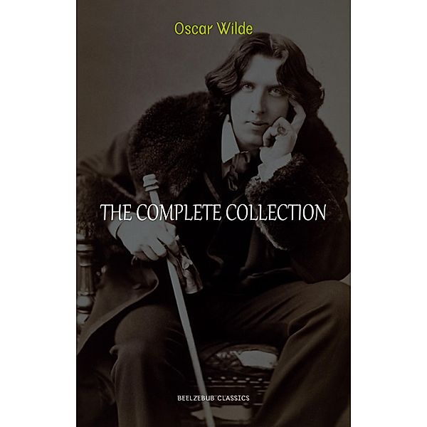 Oscar Wilde Collection: The Complete Novels, Short Stories, Plays, Poems, Essays (The Picture of Dorian Gray, Lord Arthur Savile's Crime, The Happy Prince, De Profundis, The Importance of Being Earnest...) / Beelzebub Classics, Wilde Oscar Wilde
