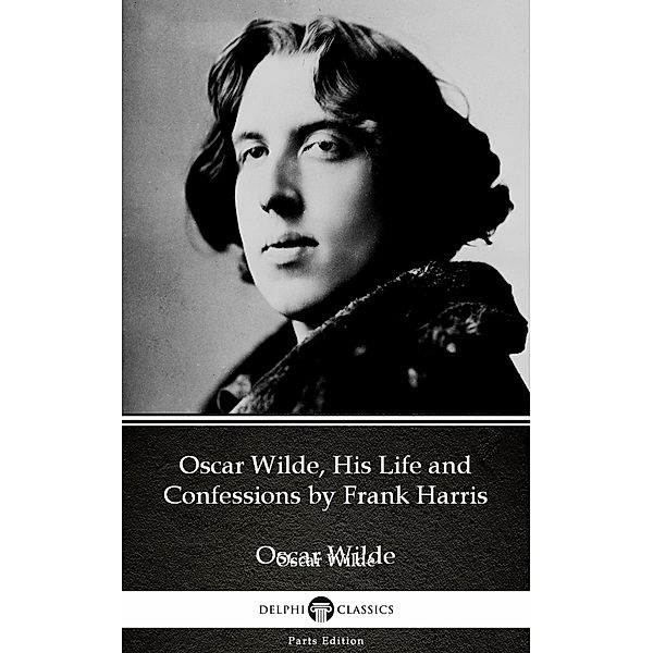 Oscar Wilde, His Life and Confessions by Frank Harris (Illustrated) / Delphi Parts Edition (Oscar Wilde) Bd.39, Frank Harris