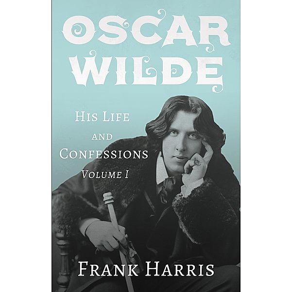 Oscar Wilde - His Life and Confessions - Volume I, Frank Harris