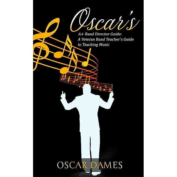 Oscar's A+ Band Director Guide: A Veteran Band Teacher's Guide to Teaching Music, Oscar Dames