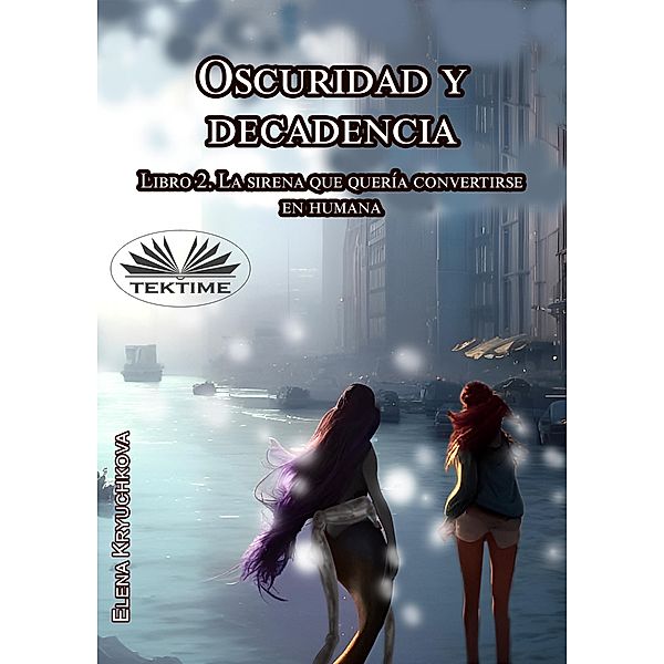 Oscuridad Y Decadencia. Libro 2. La Sirena Que Quería Convertirse En Humana, Elena Kryuchkova