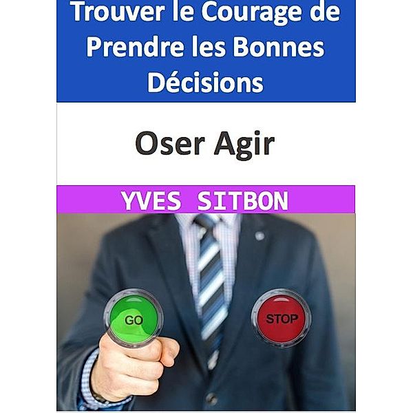 Oser Agir : Trouver le Courage de Prendre les Bonnes Décisions, Yves Sitbon