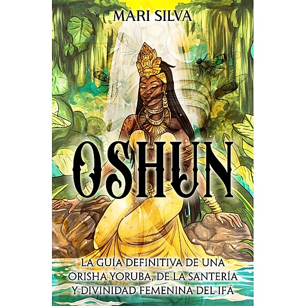 Oshun: La guía definitiva de una orisha yoruba, de la santería y divinidad femenina del ifá, Mari Silva