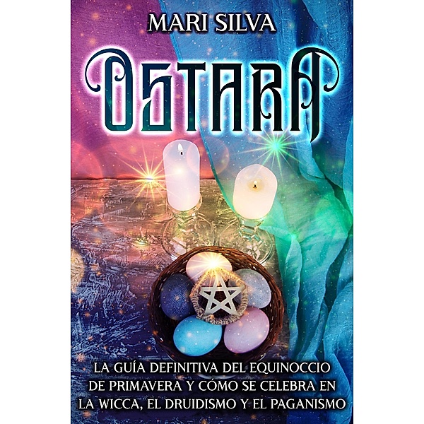 Ostara: La guía definitiva del equinoccio de primavera y cómo se celebra en la wicca, el druidismo y el paganismo, Mari Silva