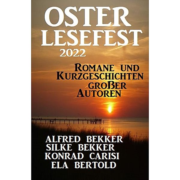 Osterlesefest 2022: Romane und Kurzgeschichten grosser Autoren, Alfred Bekker, Silke Bekker, Konrad Carisi, Ela Bertold