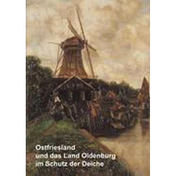 Ostfriesland und das Land Oldenburg im Schutz der Deiche und weitere wasserhistorische Beiträge