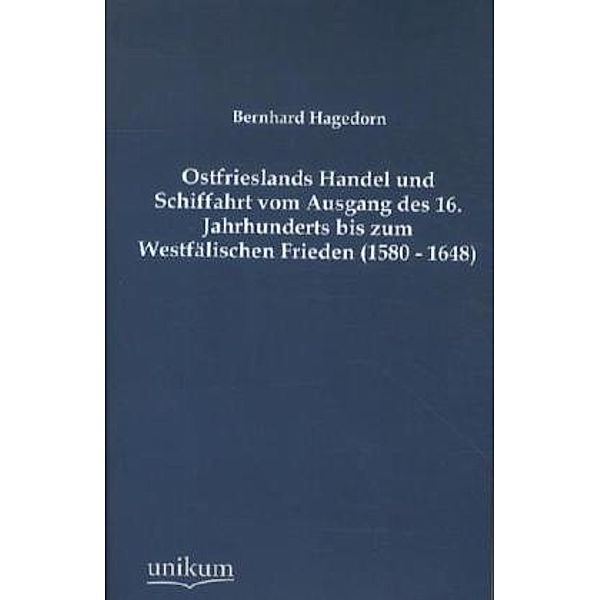 Ostfrieslands Handel und Schiffahrt vom Ausgang des 16. Jahrhunderts bis zum Westfälischen Frieden (1580 - 1648), Bernhard Hagedorn