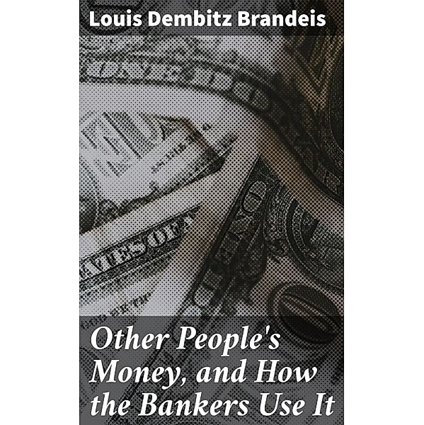 Other People's Money, and How the Bankers Use It, Louis Dembitz Brandeis