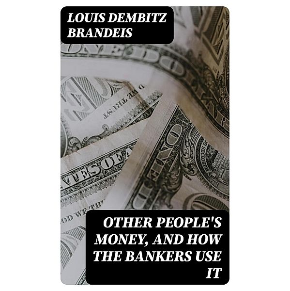 Other People's Money, and How the Bankers Use It, Louis Dembitz Brandeis