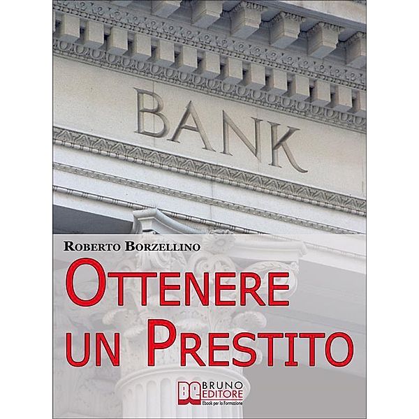 Ottenere un Prestito. Cosa Fare per Richiedere un Finanziamento e non Farti Dire di No dalle Banche. (Ebook Italiano - Anteprima Gratis), Roberto Borzellino