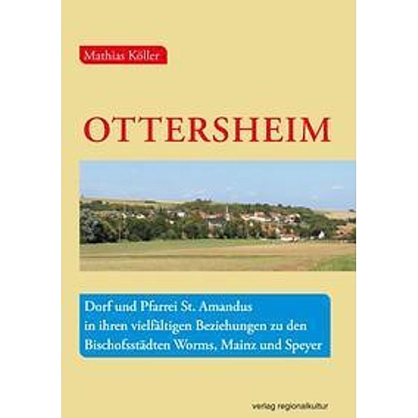 Ottersheim - Dorf und Pfarrei St. Amandus in ihren vielfältigen Beziehungen zu den Bischofsstädten Worms, Mainz und Speyer, Mathias Köller