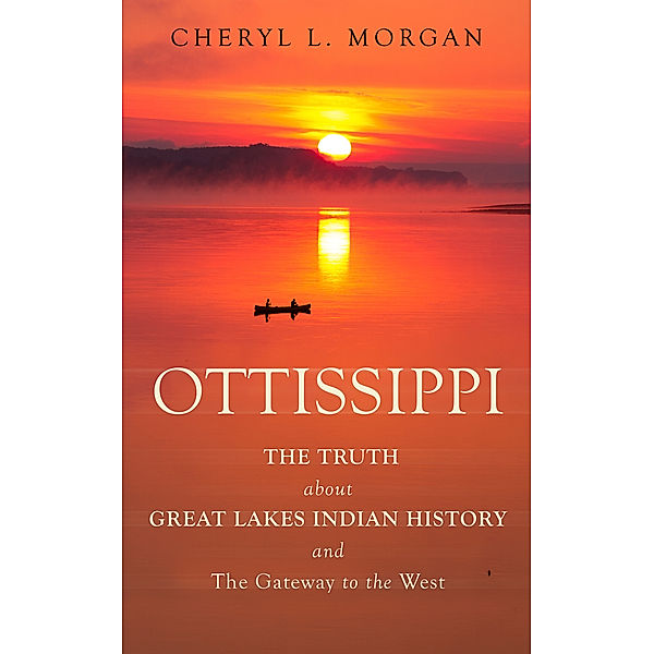 Ottissippi The Truth about Great Lakes Indian History and The Gateway to the West, Cheryl L. Morgan