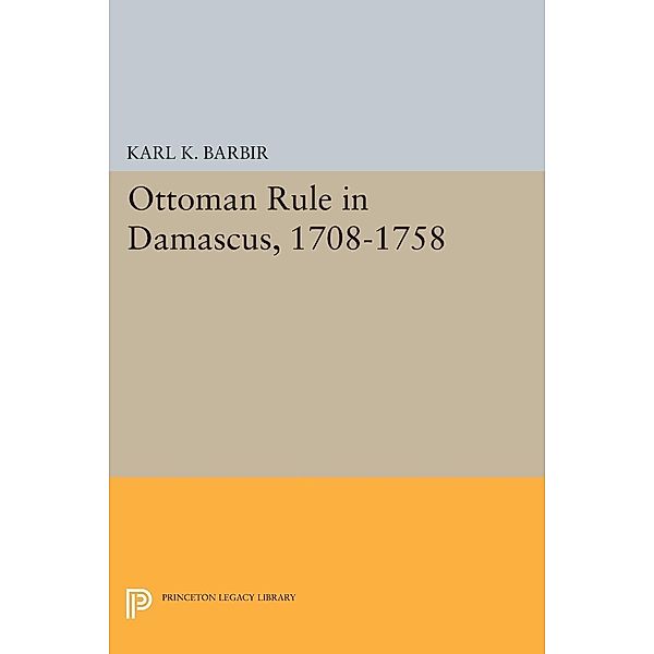 Ottoman Rule in Damascus, 1708-1758 / Princeton Legacy Library Bd.102, Karl K. Barbir