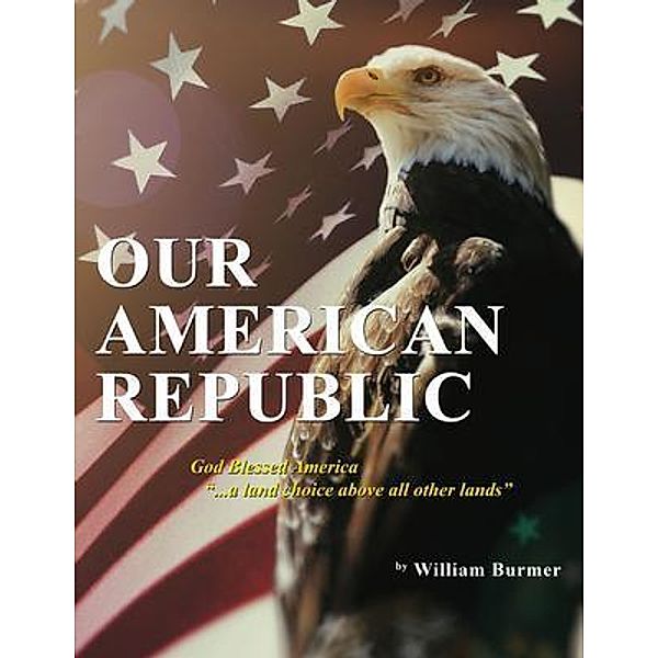 Our American Republic: God Blessed America ... a land choice above all other lands / ReadersMagnet LLC, William Burmer
