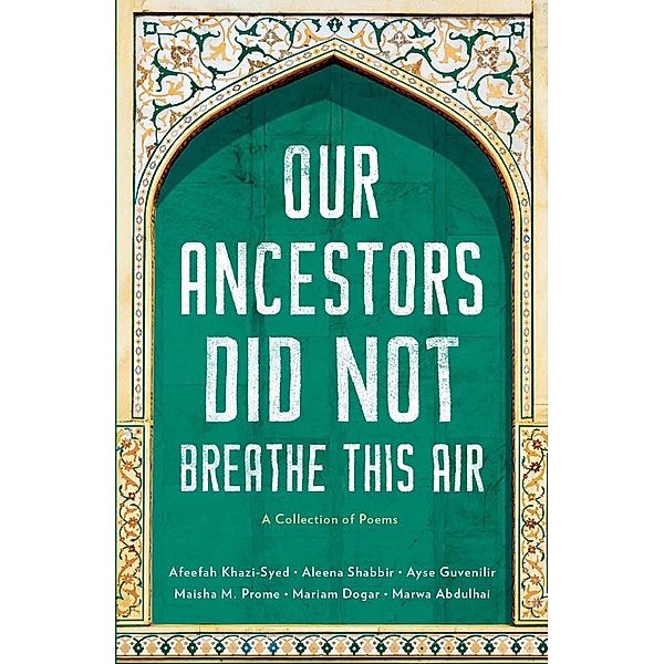 Our Ancestors Did Not Breathe This Air, Afeefah Khazi-Syed, Aleena Shabbir, Ayse Angela Guvenilir, Maisha Munawwara Prome, Mariam Eman Dogar, Marwa Abdullhai