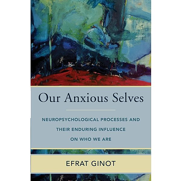 Our Anxious Selves: Neuropsychological Processes and their Enduring Influence on Who We Are (Norton Series on Interpersonal Neurobiology) / Norton Series on Interpersonal Neurobiology Bd.0, Efrat Ginot