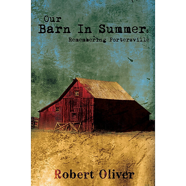 Our Barn in Summer:  Remembering Portersville, Robert Oliver