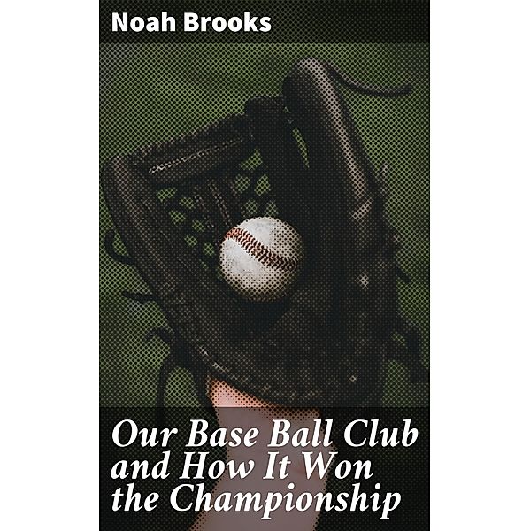 Our Base Ball Club and How It Won the Championship, Noah Brooks