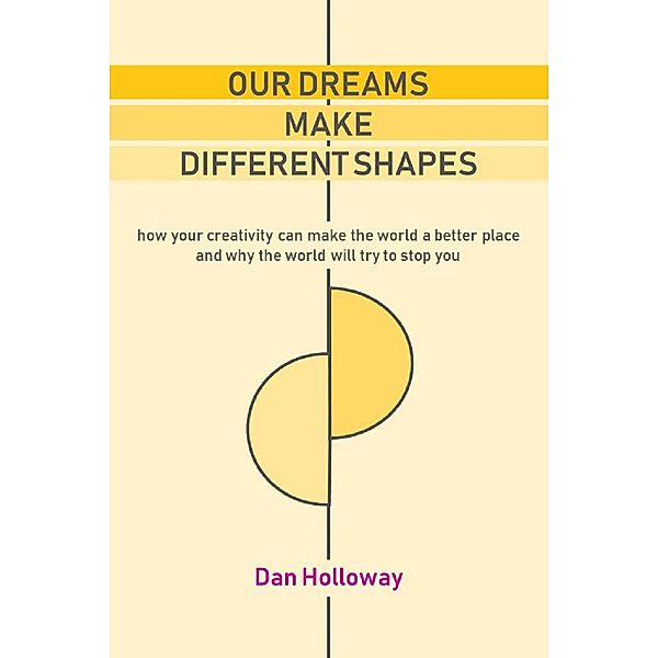 Our Dreams Make Different Shapes: How Your Creativity can Make the World a Better Place and why the World Will Try to Stop you, Dan Holloway