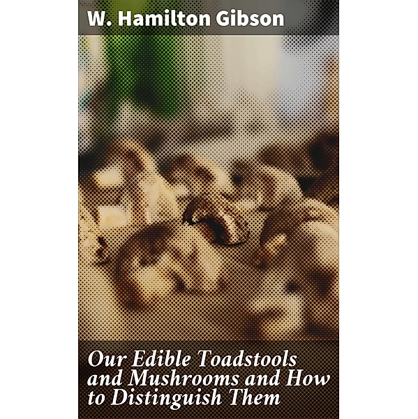 Our Edible Toadstools and Mushrooms and How to Distinguish Them, W. Hamilton Gibson