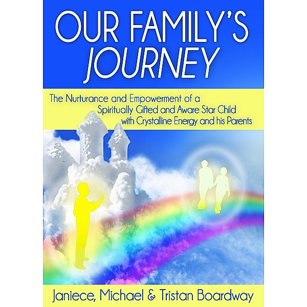 Our Family's Journey: The Nurturance and Empowerment of a Spiritually Gifted and Aware Star Child with Crystalline Energy and his Parents, Janiece L. Boardway, Michael Boardway R. A., Tristan Boardway