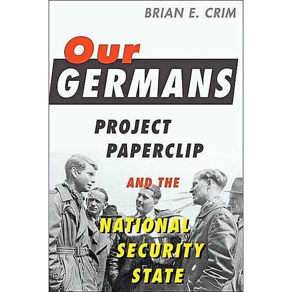 Our Germans: Project Paperclip and the National Security State, Brian E. Crim