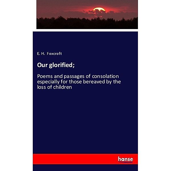 Our glorified;, E. H. Foxcroft