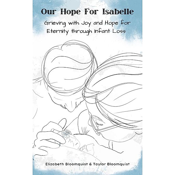 Our Hope For Isabelle: Grieving with Joy and Hope for Eternity through Infant Loss, Elizabeth Bloomquist, Taylor Bloomquist