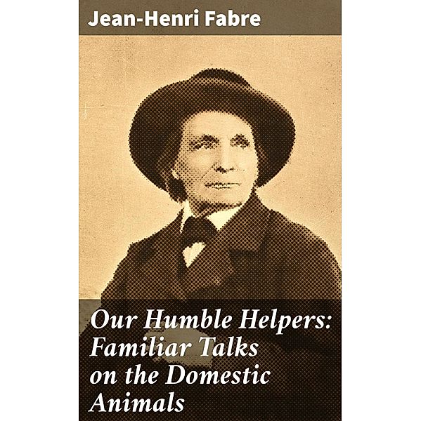 Our Humble Helpers: Familiar Talks on the Domestic Animals, Jean-Henri Fabre