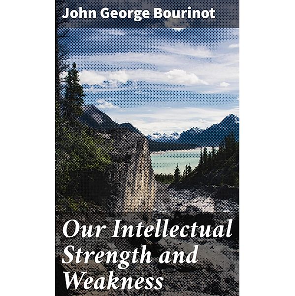 Our Intellectual Strength and Weakness, John George Bourinot