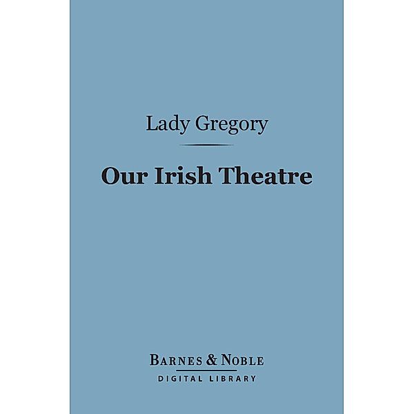 Our Irish Theatre (Barnes & Noble Digital Library) / Barnes & Noble, Lady Gregory