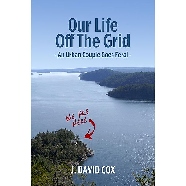 Our Life Off the Grid: An Urban Couple Goes Feral / J. David Cox, J. David Cox