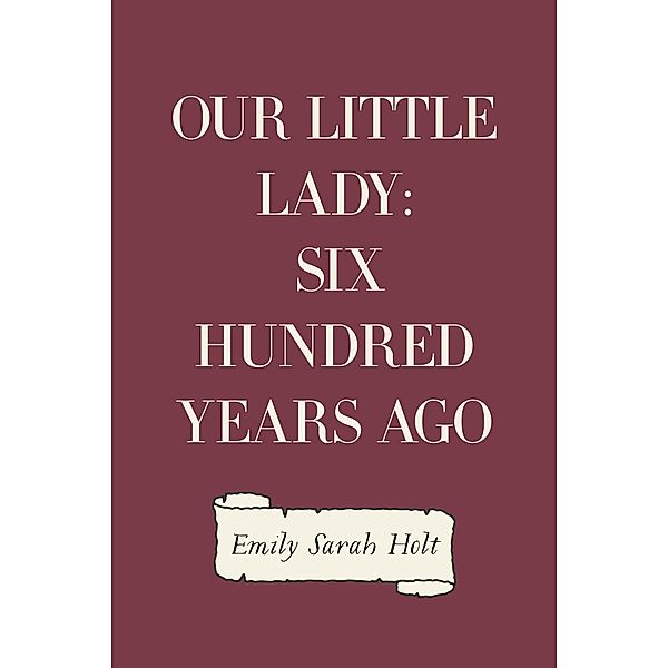 Our Little Lady: Six Hundred Years Ago, Emily Sarah Holt