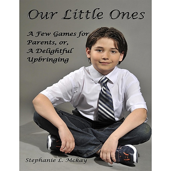 Our Little Ones: A Few Games for Parents, or, A Delightful Upbringing, Stephanie L. Mckay