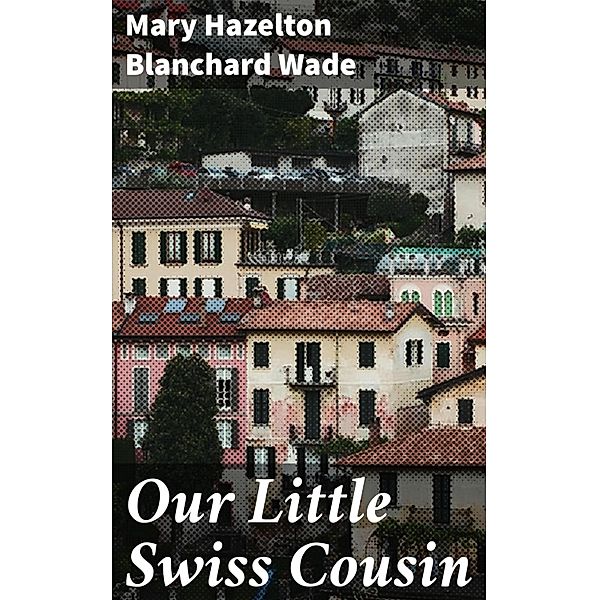 Our Little Swiss Cousin, Mary Hazelton Blanchard Wade